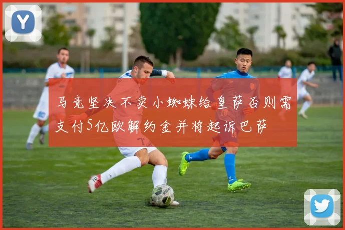 马竞坚决不卖小蜘蛛给皇萨否则需支付5亿欧解约金并将起诉巴萨