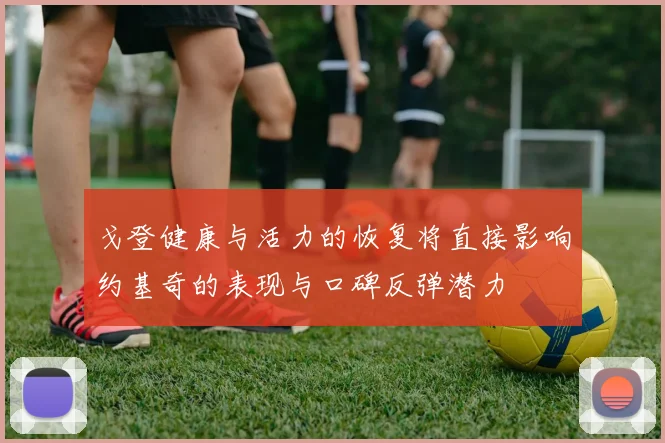 戈登健康与活力的恢复将直接影响约基奇的表现与口碑反弹潜力