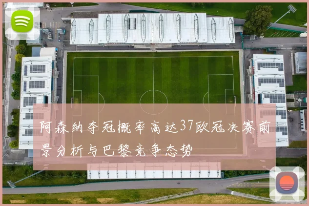 阿森纳夺冠概率高达37欧冠决赛前景分析与巴黎竞争态势