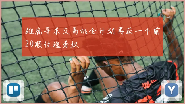 雄鹿寻求交易机会计划再获一个前20顺位选秀权