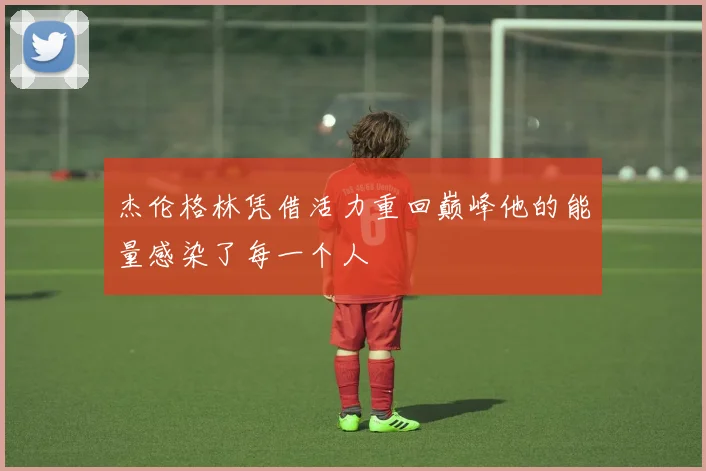 杰伦格林凭借活力重回巅峰他的能量感染了每一个人
