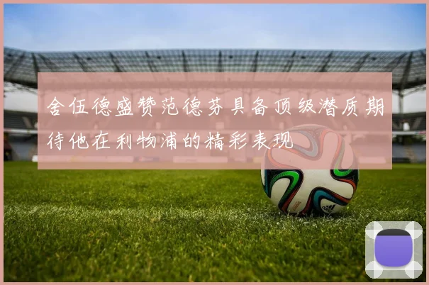 舍伍德盛赞范德芬具备顶级潜质期待他在利物浦的精彩表现