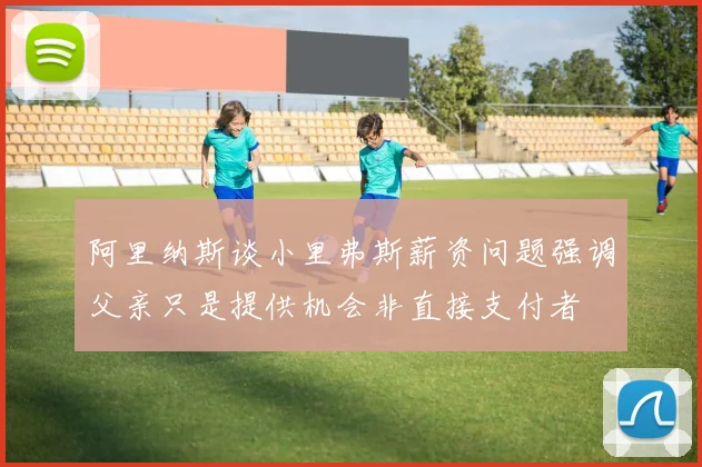阿里纳斯谈小里弗斯薪资问题强调父亲只是提供机会非直接支付者