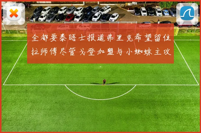 全都要泰晤士报道弗里克希望留住拉师傅尽管戈登加盟与小蜘蛛主攻