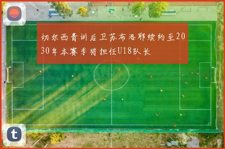 切尔西青训后卫苏布洛耶续约至2030年本赛季将担任U18队长