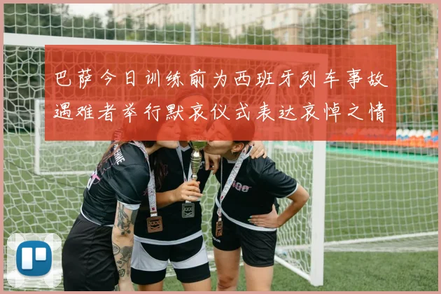巴萨今日训练前为西班牙列车事故遇难者举行默哀仪式表达哀悼之情