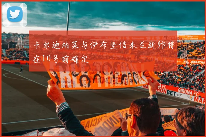 卡尔迪纳莱与伊布坚信米兰新帅将在10号前确定