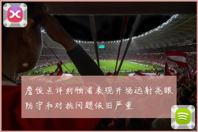 詹俊点评利物浦表现开场远射亮眼防守和对抗问题依旧严重