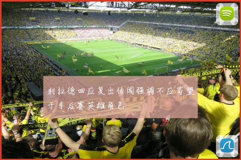 利拉德回应复出传闻强调不应寄望于季后赛英雄角色