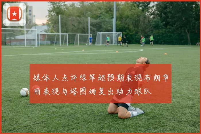 媒体人点评绿军超预期表现布朗华丽表现与塔图姆复出助力球队