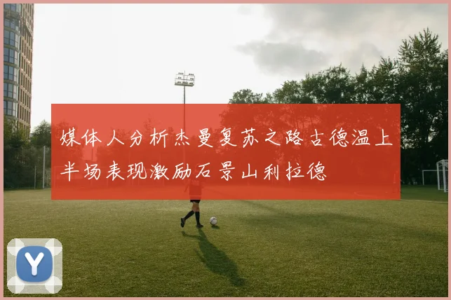 媒体人分析杰曼复苏之路古德温上半场表现激励石景山利拉德