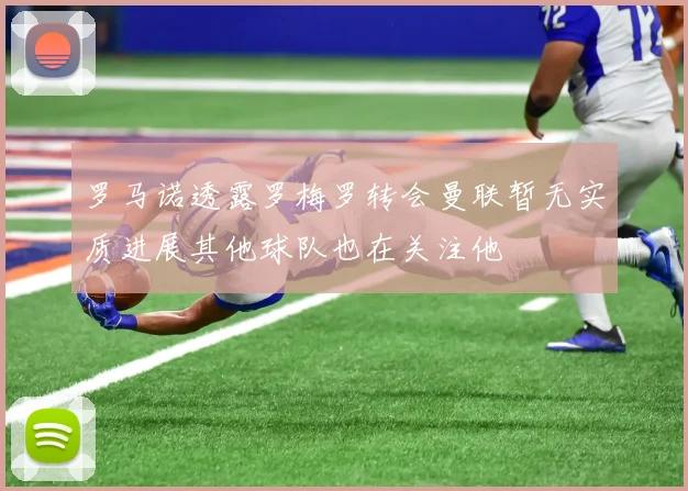 罗马诺透露罗梅罗转会曼联暂无实质进展其他球队也在关注他