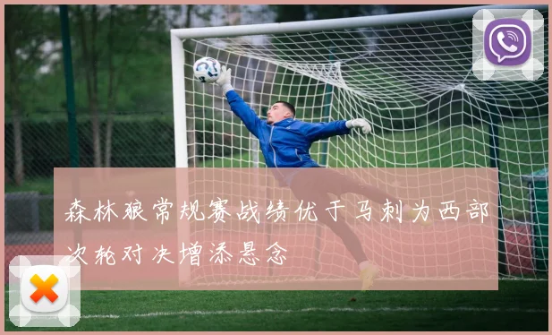 森林狼常规赛战绩优于马刺为西部次轮对决增添悬念