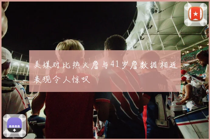 美媒对比热火詹与41岁詹数据相近表现令人惊叹